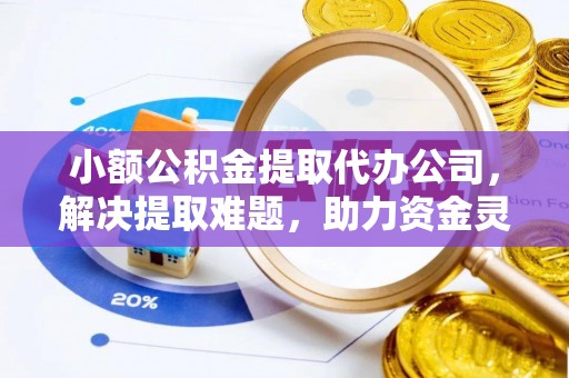 雨花小额公积金提取代办公司，解决提取难题，助力资金灵活使用