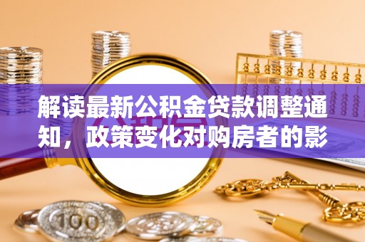 雨花解读最新公积金贷款调整通知，政策变化对购房者的影响