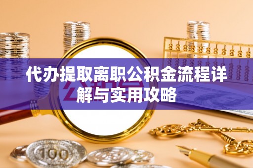 雨花代办提取离职公积金流程详解与实用攻略
