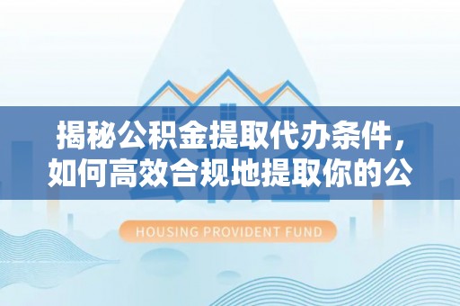 雨花揭秘公积金提取代办条件，如何高效合规地提取你的公积金