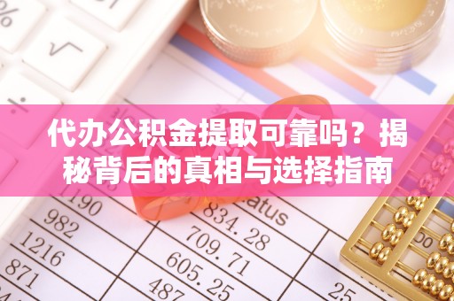 雨花代办公积金提取可靠吗？揭秘背后的真相与选择指南