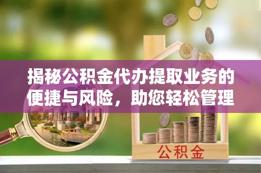 雨花揭秘公积金代办提取业务的便捷与风险，助您轻松管理财务