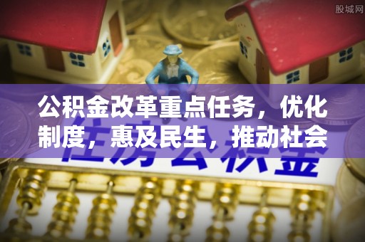 雨花公积金改革重点任务，优化制度，惠及民生，推动社会公平发展