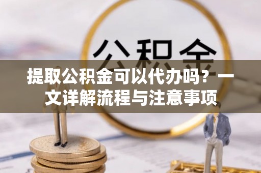 雨花提取公积金可以代办吗？一文详解流程与注意事项