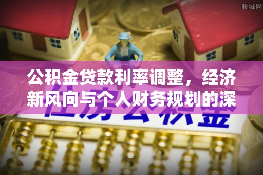 雨花公积金贷款利率调整，经济新风向与个人财务规划的深远影响