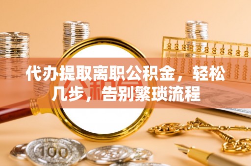 雨花代办提取离职公积金，轻松几步，告别繁琐流程