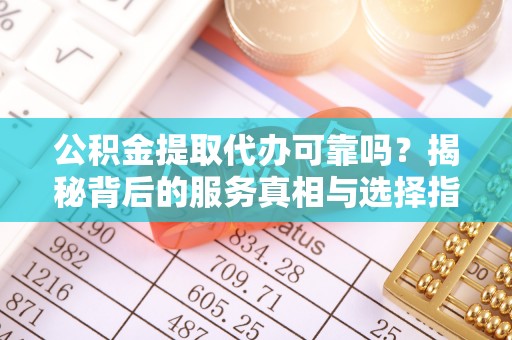 雨花公积金提取代办可靠吗？揭秘背后的服务真相与选择指南