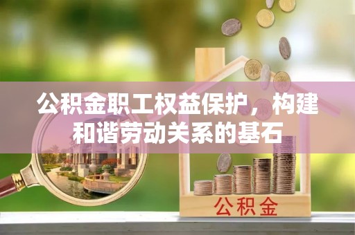 雨花公积金职工权益保护，构建和谐劳动关系的基石