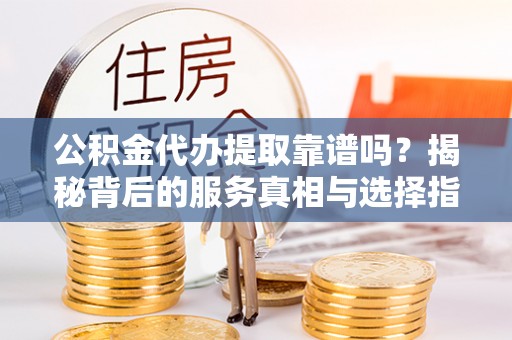 雨花公积金代办提取靠谱吗？揭秘背后的服务真相与选择指南