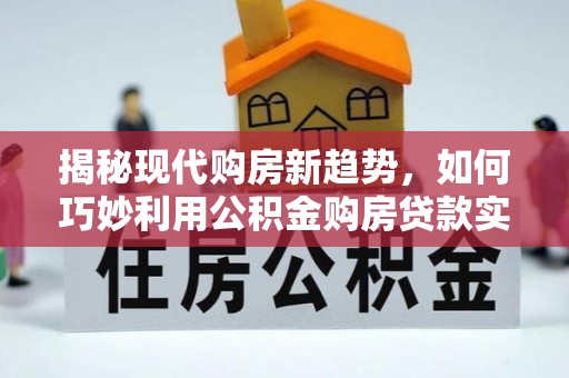 雨花揭秘现代购房新趋势，如何巧妙利用公积金购房贷款实现梦想家园