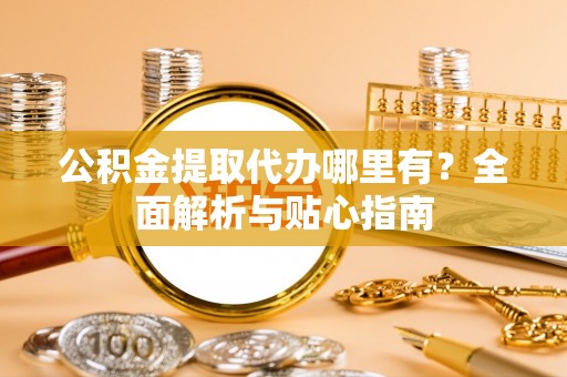 雨花公积金提取代办哪里有？全面解析与贴心指南