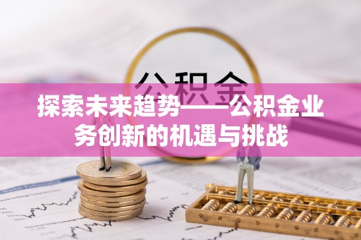 雨花探索未来趋势——公积金业务创新的机遇与挑战
