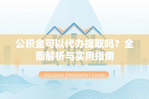 雨花公积金可以代办提取吗？全面解析与实用指南