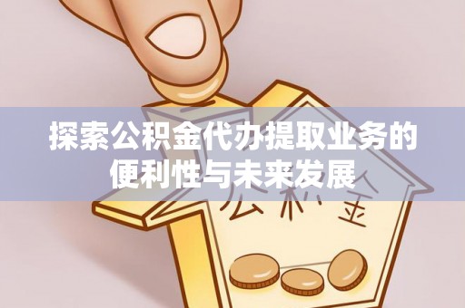 雨花探索公积金代办提取业务的便利性与未来发展