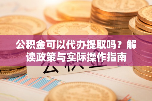 雨花公积金可以代办提取吗？解读政策与实际操作指南