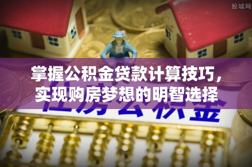 雨花掌握公积金贷款计算技巧，实现购房梦想的明智选择