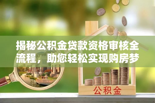 雨花揭秘公积金贷款资格审核全流程，助您轻松实现购房梦想