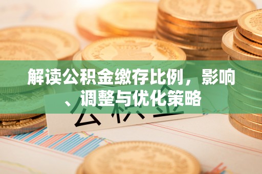 雨花解读公积金缴存比例，影响、调整与优化策略