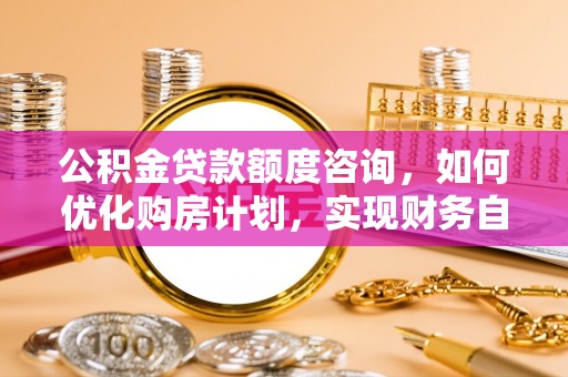 雨花公积金贷款额度咨询，如何优化购房计划，实现财务自由？