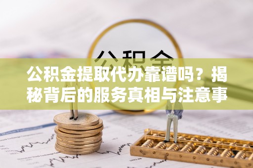 雨花公积金提取代办靠谱吗？揭秘背后的服务真相与注意事项