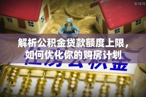 雨花解析公积金贷款额度上限，如何优化你的购房计划