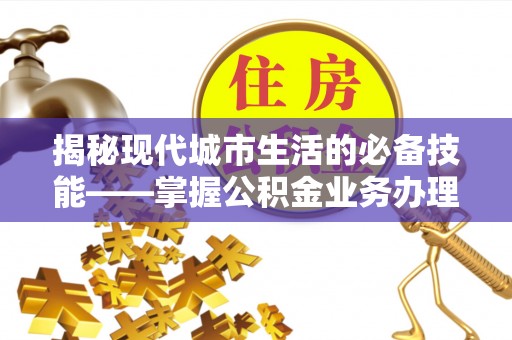 雨花揭秘现代城市生活的必备技能——掌握公积金业务办理流程