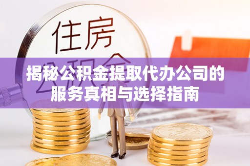 雨花揭秘公积金提取代办公司的服务真相与选择指南
