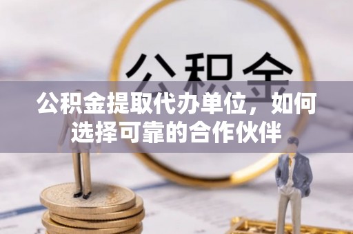 雨花公积金提取代办单位，如何选择可靠的合作伙伴