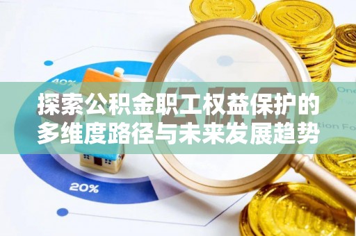 雨花探索公积金职工权益保护的多维度路径与未来发展趋势