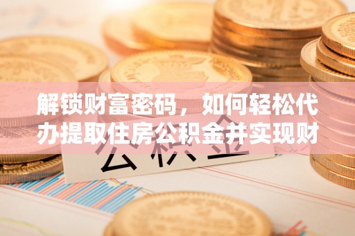 雨花解锁财富密码，如何轻松代办提取住房公积金并实现财务自由