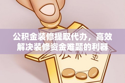 雨花公积金装修提取代办，高效解决装修资金难题的利器