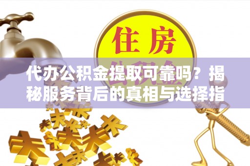 雨花代办公积金提取可靠吗？揭秘服务背后的真相与选择指南