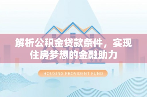 雨花解析公积金贷款条件，实现住房梦想的金融助力