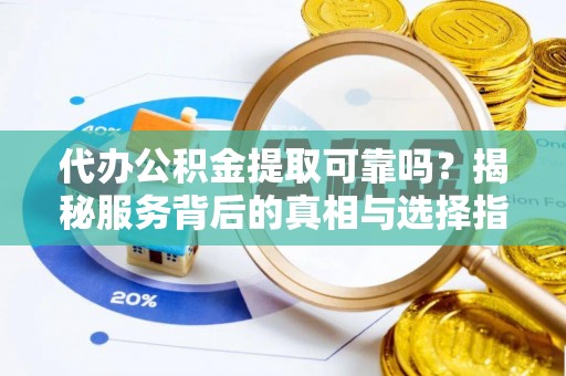 雨花代办公积金提取可靠吗？揭秘服务背后的真相与选择指南
