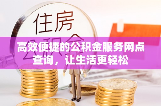 雨花高效便捷的公积金服务网点查询，让生活更轻松