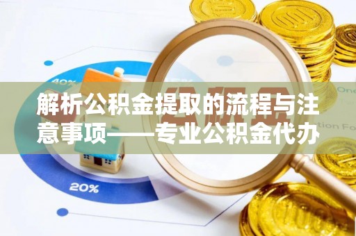 雨花解析公积金提取的流程与注意事项——专业公积金代办提取咨询服务