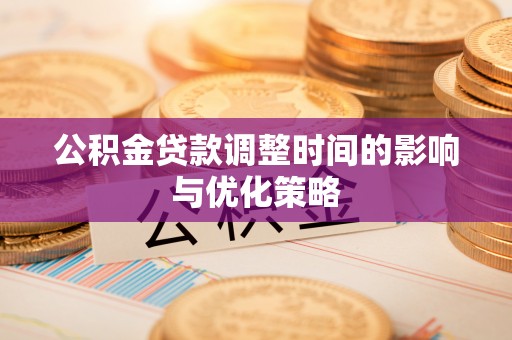 雨花公积金贷款调整时间的影响与优化策略