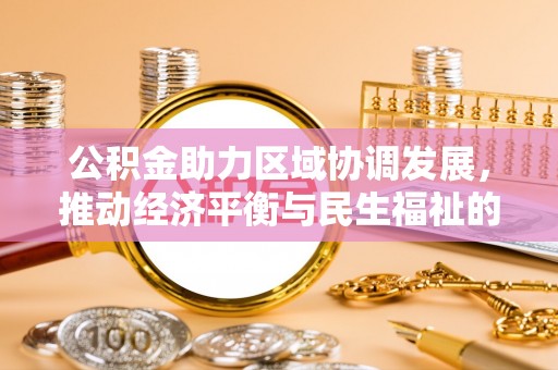 雨花公积金助力区域协调发展，推动经济平衡与民生福祉的双赢之道