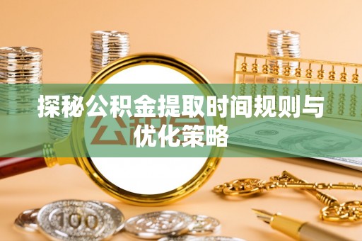 雨花探秘公积金提取时间规则与优化策略
