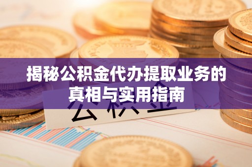雨花揭秘公积金代办提取业务的真相与实用指南