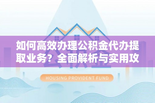 雨花如何高效办理公积金代办提取业务？全面解析与实用攻略