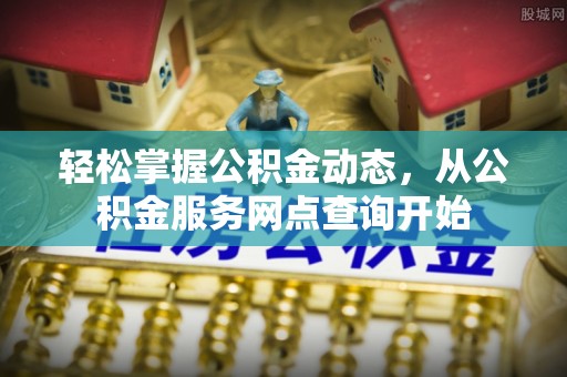 雨花轻松掌握公积金动态，从公积金服务网点查询开始