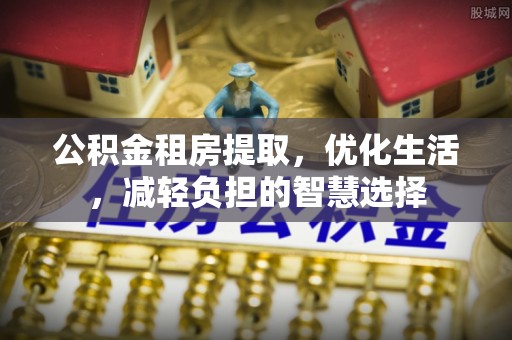 雨花公积金租房提取，优化生活，减轻负担的智慧选择