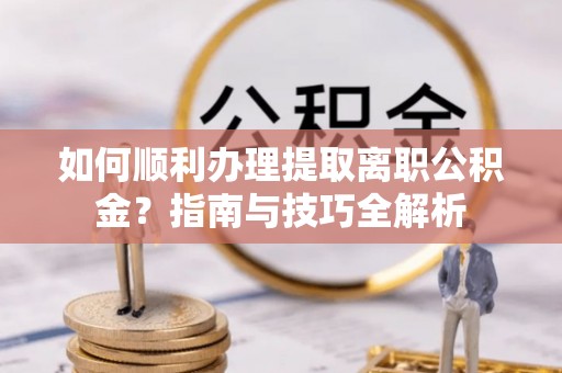 雨花如何顺利办理提取离职公积金？指南与技巧全解析