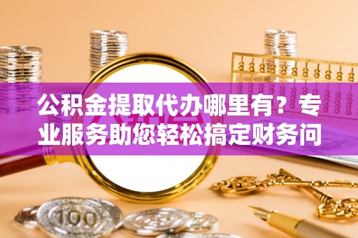 雨花公积金提取代办哪里有？专业服务助您轻松搞定财务问题