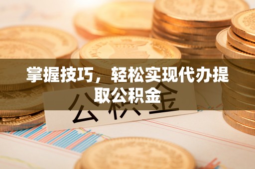 雨花掌握技巧，轻松实现代办提取公积金
