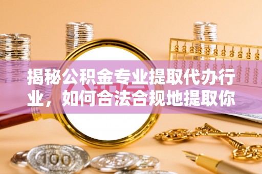 雨花揭秘公积金专业提取代办行业，如何合法合规地提取你的公积金