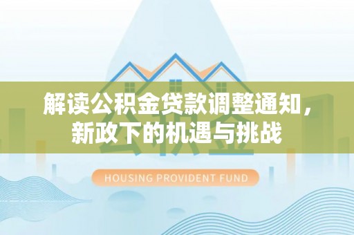 雨花解读公积金贷款调整通知，新政下的机遇与挑战