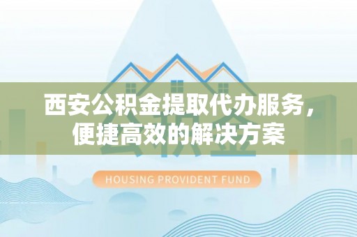 雨花西安公积金提取代办服务，便捷高效的解决方案