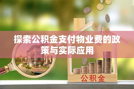 雨花探索公积金支付物业费的政策与实际应用